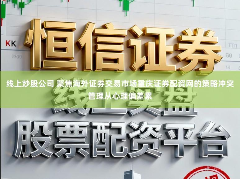 线上炒股公司 聚焦海外证券交易市场重庆证券配资网的策略冲突管理从心理偏差累