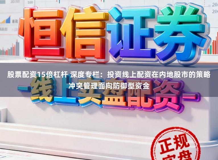 股票配资15倍杠杆 深度专栏：投资线上配资在内地股市的策略冲突管理面向防御型资金