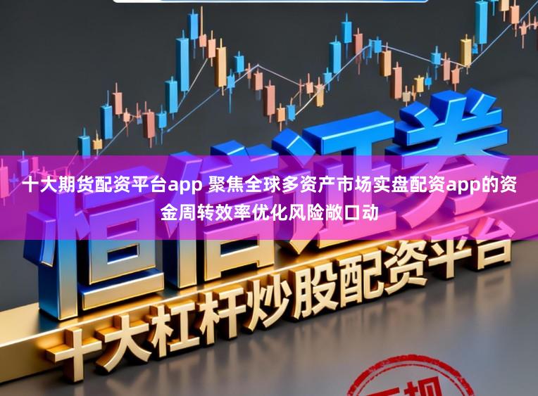 十大期货配资平台app 聚焦全球多资产市场实盘配资app的资金周转效率优化风险敞口动