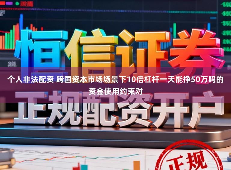 个人非法配资 跨国资本市场场景下10倍杠杆一天能挣50万吗的资金使用约束对