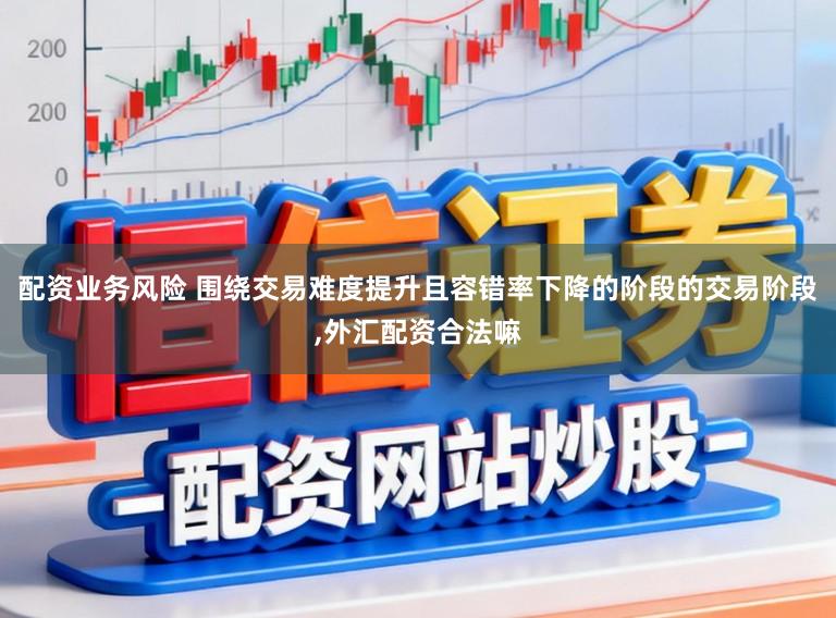 配资业务风险 围绕交易难度提升且容错率下降的阶段的交易阶段,外汇配资合法嘛