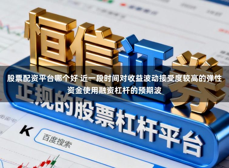 股票配资平台哪个好 近一段时间对收益波动接受度较高的弹性资金使用融资杠杆的预期波