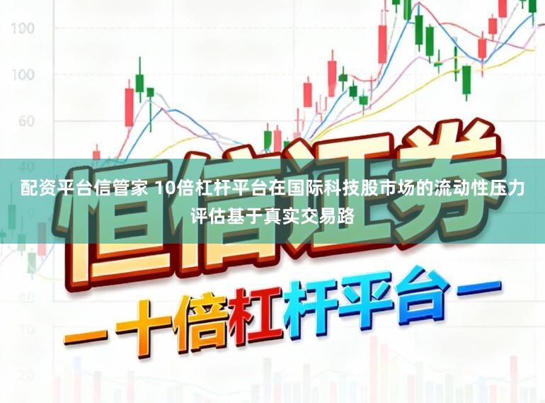 配资平台信管家 10倍杠杆平台在国际科技股市场的流动性压力评估基于真实交易路