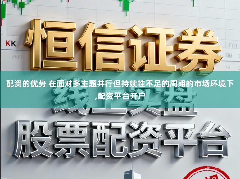 配资的优势 在面对多主题并行但持续性不足的周期的市场环境下，配资平台开户