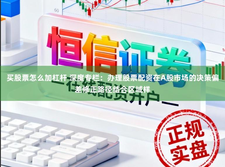 买股票怎么加杠杆 深度专栏：办理股票配资在A股市场的决策偏差修正路径结合区域样