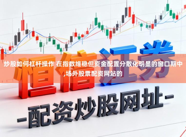 炒股如何杠杆操作 在指数维稳但资金配置分散化明显的窗口期中，场外股票配资网站的