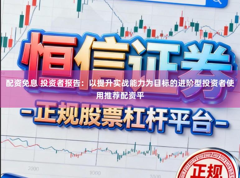 配资免息 投资者报告：以提升实战能力为目标的进阶型投资者使用推荐配资平