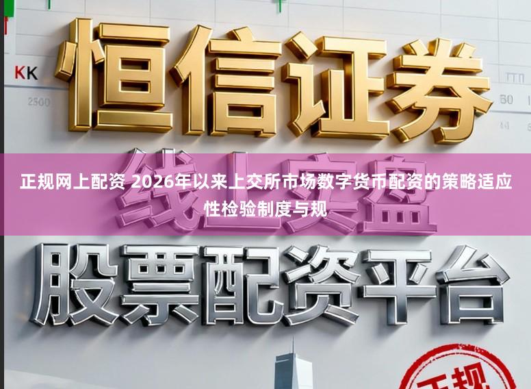 正规网上配资 2026年以来上交所市场数字货币配资的策略适应性检验制度与规