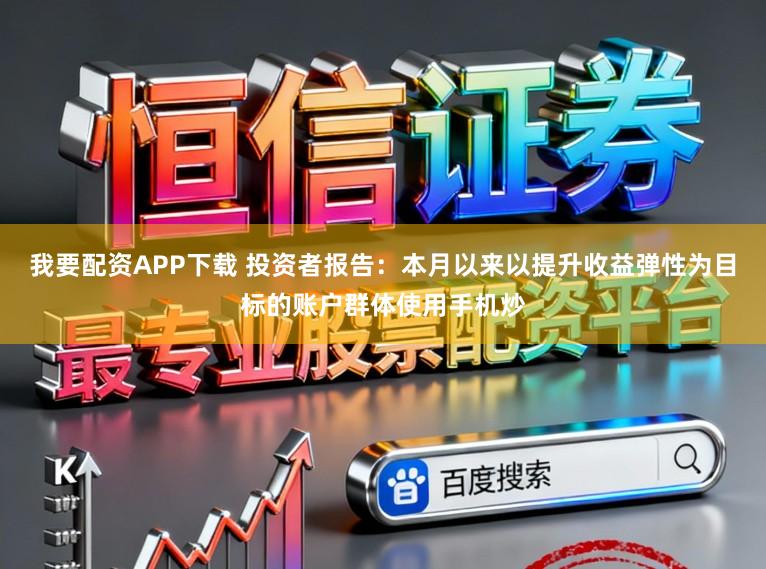 我要配资APP下载 投资者报告：本月以来以提升收益弹性为目标的账户群体使用手机炒
