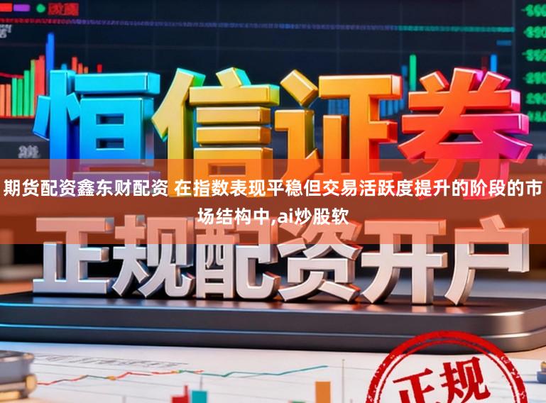 期货配资鑫东财配资 在指数表现平稳但交易活跃度提升的阶段的市场结构中,ai炒股软