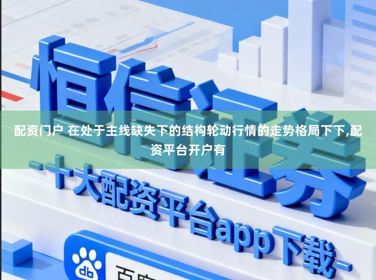 配资门户 在处于主线缺失下的结构轮动行情的走势格局下下，配资平台开户有