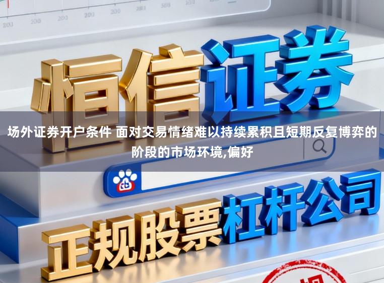 场外证券开户条件 面对交易情绪难以持续累积且短期反复博弈的阶段的市场环境,偏好