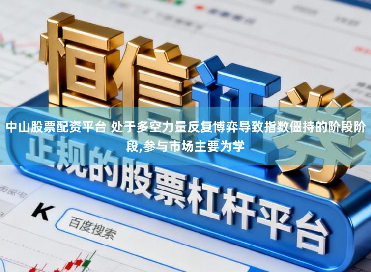 中山股票配资平台 处于多空力量反复博弈导致指数僵持的阶段阶段,参与市场主要为学