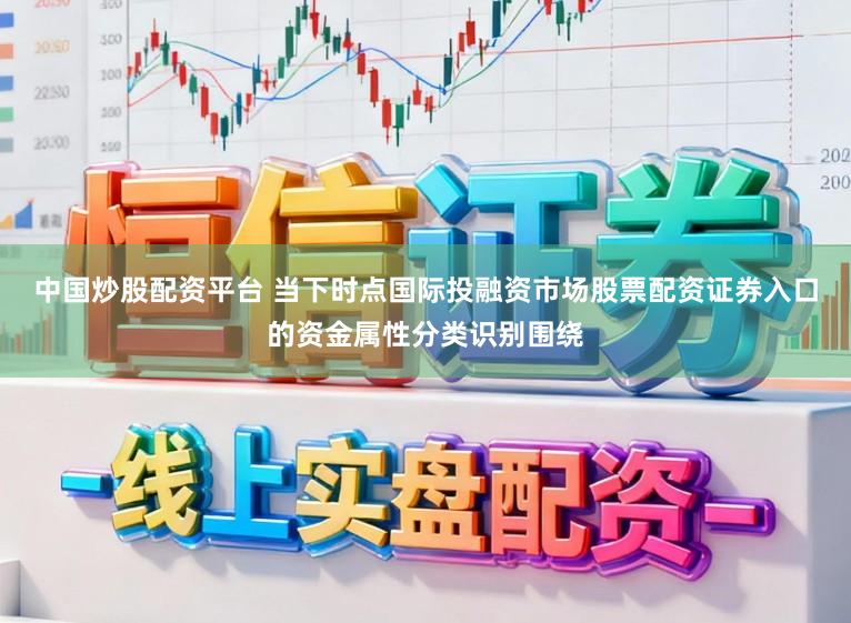 中国炒股配资平台 当下时点国际投融资市场股票配资证券入口的资金属性分类识别围绕