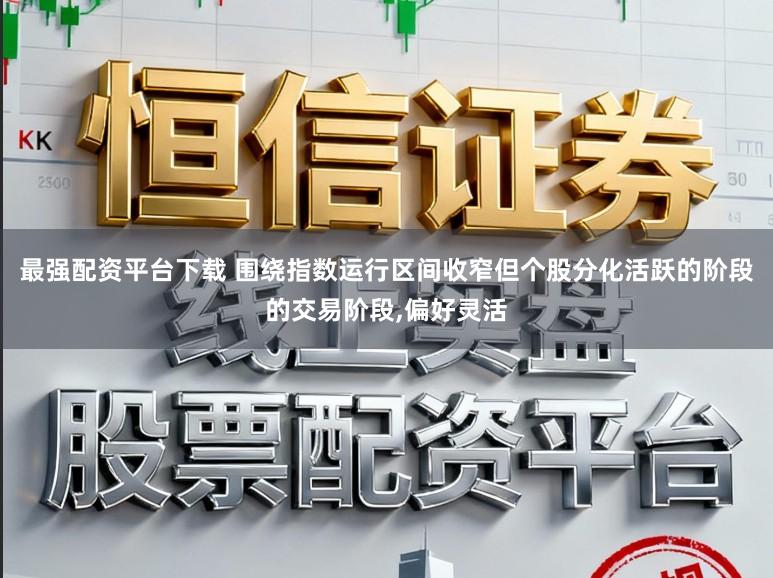 最强配资平台下载 围绕指数运行区间收窄但个股分化活跃的阶段的交易阶段，偏好灵活