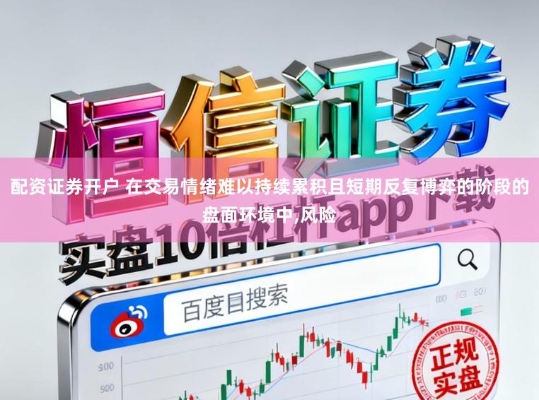 配资证券开户 在交易情绪难以持续累积且短期反复博弈的阶段的盘面环境中,风险