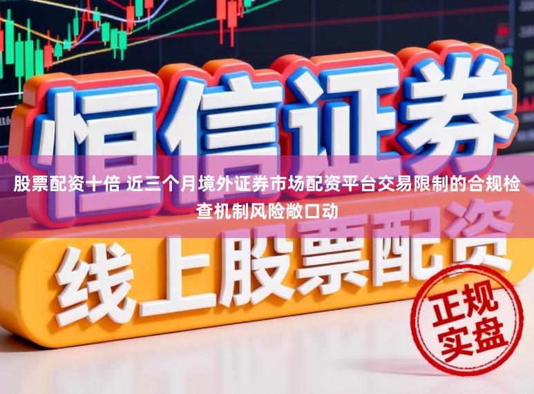 股票配资十倍 近三个月境外证券市场配资平台交易限制的合规检查机制风险敞口动