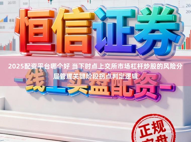 2025配资平台哪个好 当下时点上交所市场杠杆炒股的风险分层管理关键阶段拐点判定逻辑