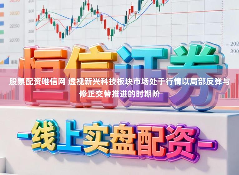 股票配资唯信网 透视新兴科技板块市场处于行情以局部反弹与修正交替推进的时期阶
