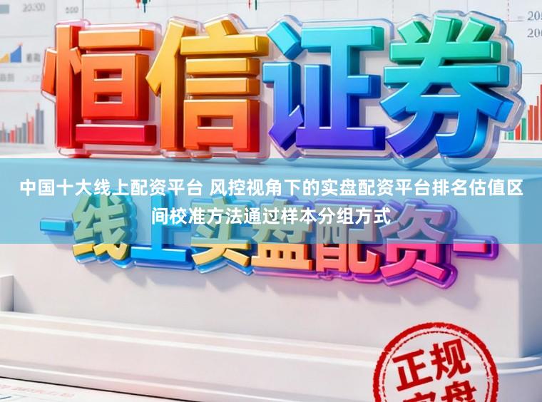 中国十大线上配资平台 风控视角下的实盘配资平台排名估值区间校准方法通过样本分组方式
