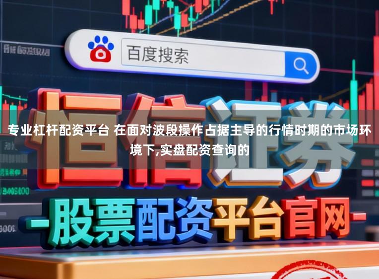 专业杠杆配资平台 在面对波段操作占据主导的行情时期的市场环境下，实盘配资查询的