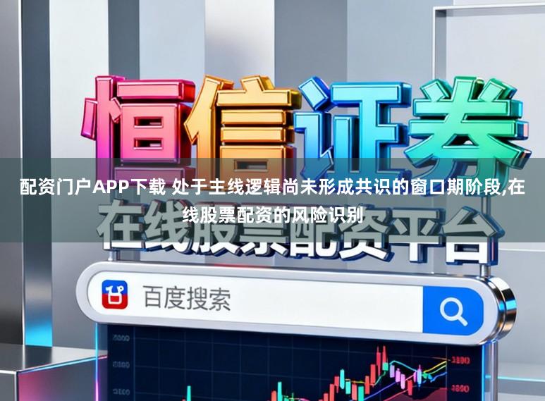 配资门户APP下载 处于主线逻辑尚未形成共识的窗口期阶段，在线股票配资的风险识别