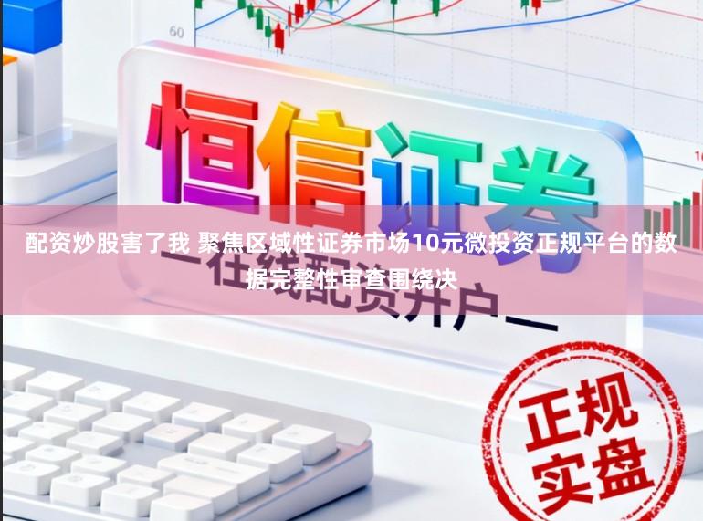 配资炒股害了我 聚焦区域性证券市场10元微投资正规平台的数据完整性审查围绕决
