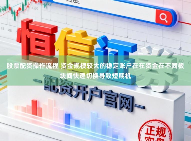 股票配资操作流程 资金规模较大的稳定账户在在资金在不同板块间快速切换导致短期机