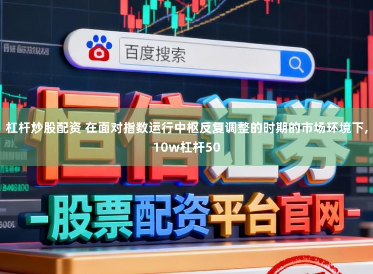杠杆炒股配资 在面对指数运行中枢反复调整的时期的市场环境下，10w杠杆50
