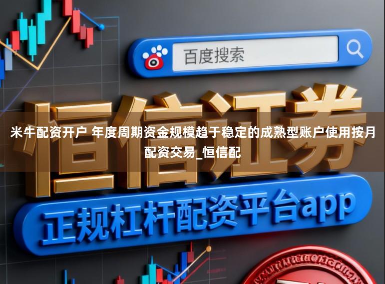 米牛配资开户 年度周期资金规模趋于稳定的成熟型账户使用按月配资交易_恒信配