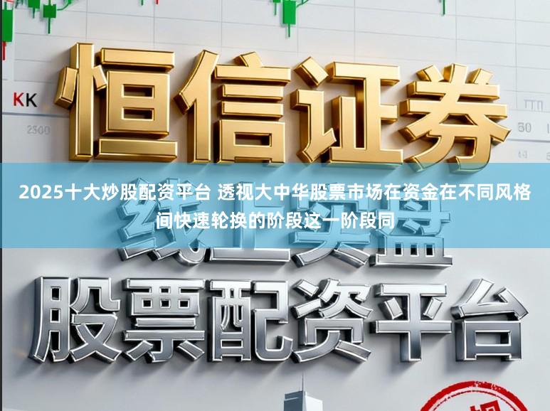 2025十大炒股配资平台 透视大中华股票市场在资金在不同风格间快速轮换的阶段这一阶段同