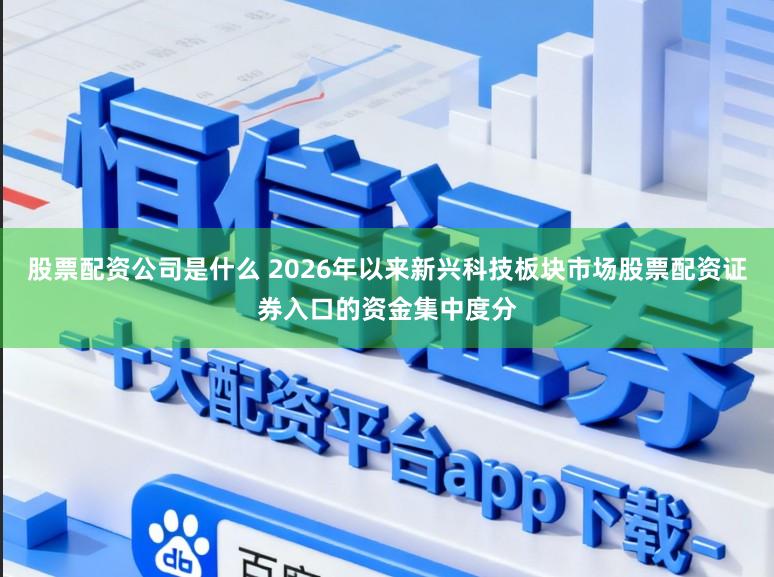 股票配资公司是什么 2026年以来新兴科技板块市场股票配资证券入口的资金集中度分