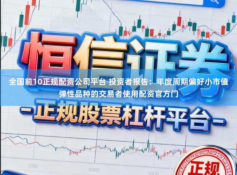 全国前10正规配资公司平台 投资者报告：年度周期偏好小市值弹性品种的交易者使用配资官方门