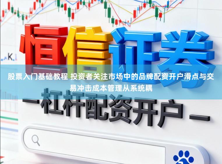 股票入门基础教程 投资者关注市场中的品牌配资开户滑点与交易冲击成本管理从系统耦