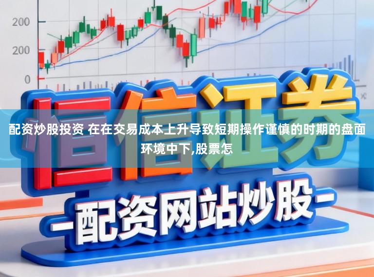 配资炒股投资 在在交易成本上升导致短期操作谨慎的时期的盘面环境中下，股票怎
