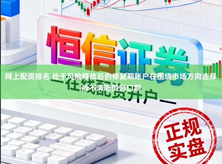 网上配资排名 处于风险释放后的修复期账户在围绕市场方向选择尚不清晰的窗口期