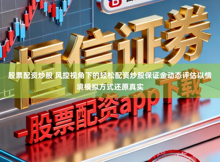 股票配资炒股 风控视角下的轻松配资炒股保证金动态评估以情境模拟方式还原真实
