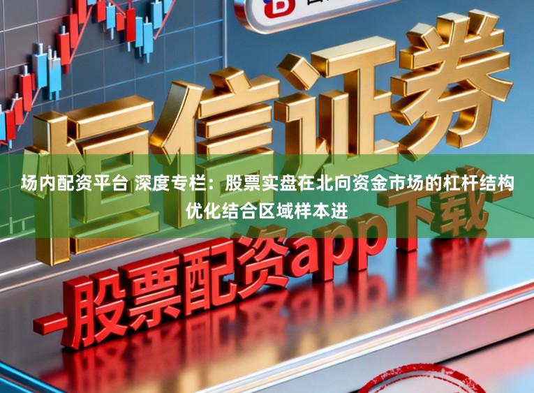 场内配资平台 深度专栏：股票实盘在北向资金市场的杠杆结构优化结合区域样本进