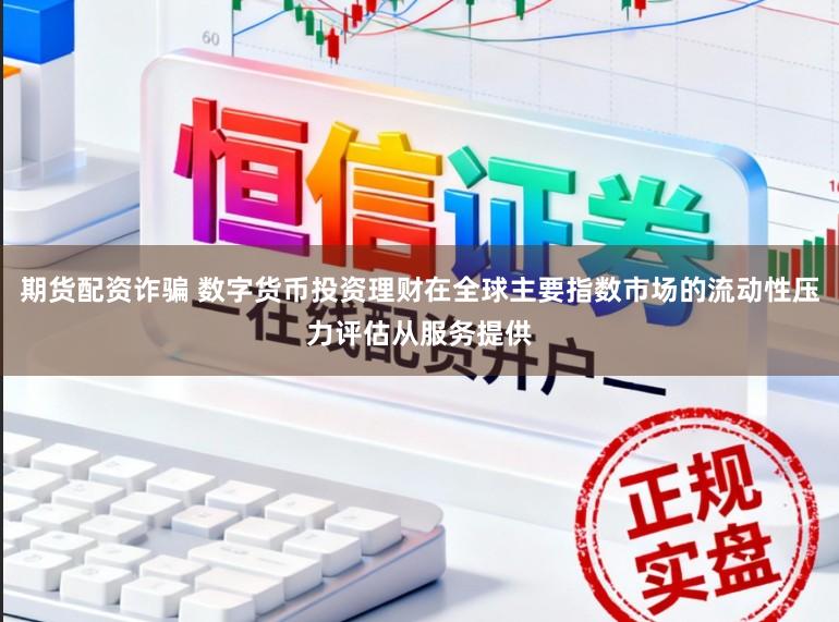 期货配资诈骗 数字货币投资理财在全球主要指数市场的流动性压力评估从服务提供