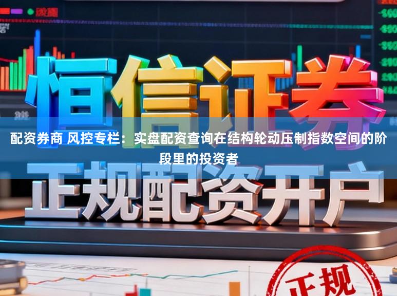 配资券商 风控专栏：实盘配资查询在结构轮动压制指数空间的阶段里的投资者