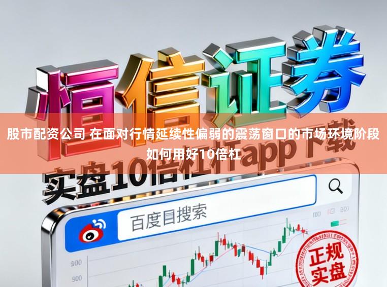 股市配资公司 在面对行情延续性偏弱的震荡窗口的市场环境阶段如何用好10倍杠