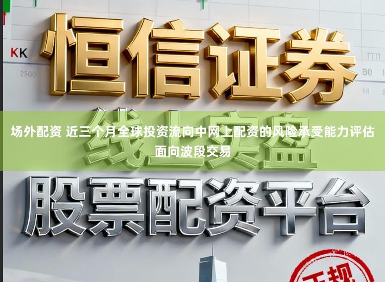 场外配资 近三个月全球投资流向中网上配资的风险承受能力评估面向波段交易