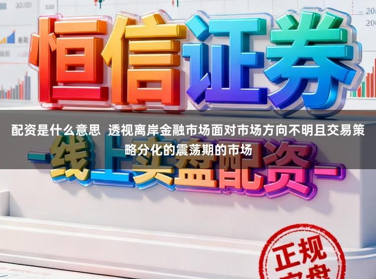 配资是什么意思  透视离岸金融市场面对市场方向不明且交易策略分化的震荡期的市场