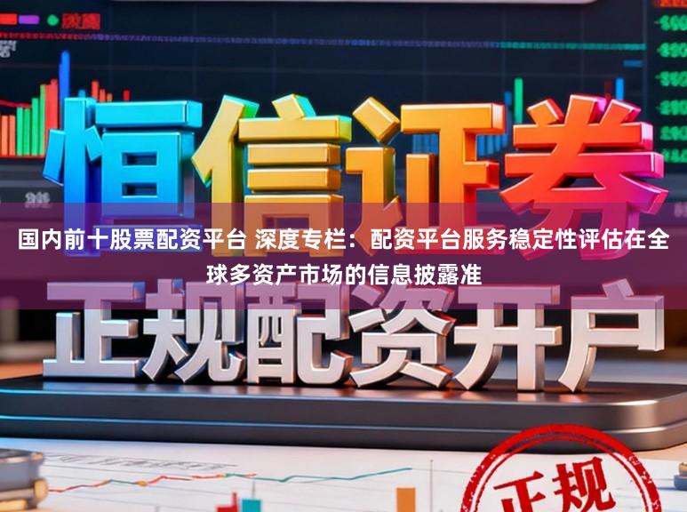 国内前十股票配资平台 深度专栏：配资平台服务稳定性评估在全球多资产市场的信息披露准