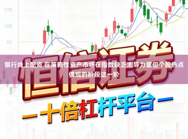 银行线上配资 在策略性资产市场在指数缺乏主导力量但个股热点偶现的阶段这一阶