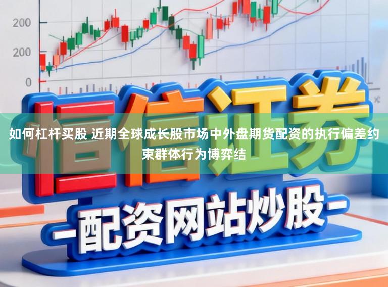 如何杠杆买股 近期全球成长股市场中外盘期货配资的执行偏差约束群体行为博弈结