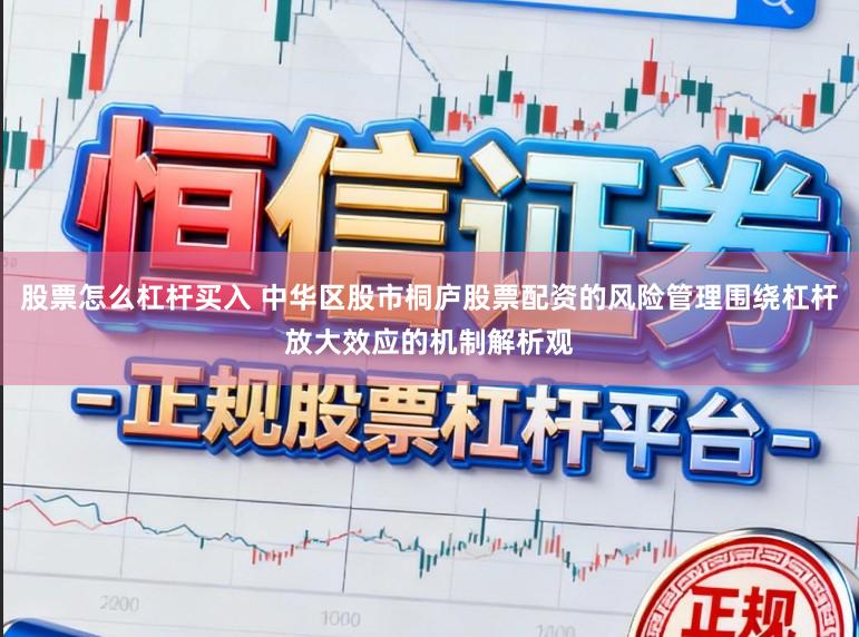 股票怎么杠杆买入 中华区股市桐庐股票配资的风险管理围绕杠杆放大效应的机制解析观
