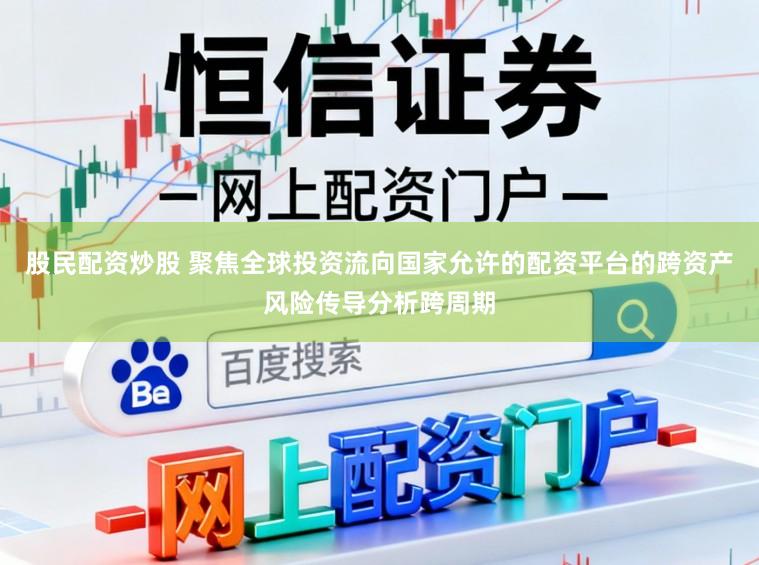 股民配资炒股 聚焦全球投资流向国家允许的配资平台的跨资产风险传导分析跨周期