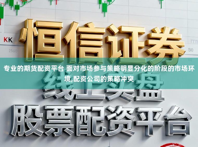 专业的期货配资平台 面对市场参与策略明显分化的阶段的市场环境,配资公司的策略冲突