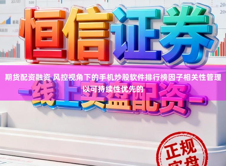 期货配资融资 风控视角下的手机炒股软件排行榜因子相关性管理以可持续性优先的